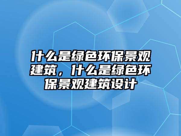 什么是綠色環(huán)保景觀建筑，什么是綠色環(huán)保景觀建筑設(shè)計(jì)