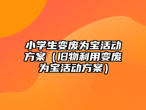 小學生變廢為寶活動方案（舊物利用變廢為寶活動方案）