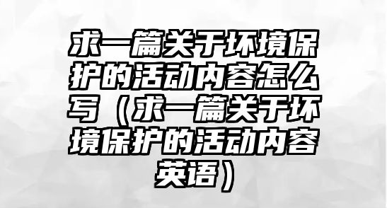 求一篇關于壞境保護的活動內(nèi)容怎么寫（求一篇關于壞境保護的活動內(nèi)容英語）