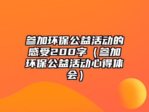 參加環(huán)保公益活動的感受200字（參加環(huán)保公益活動心得體會）