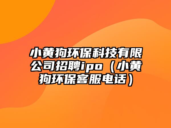 小黃狗環(huán)保科技有限公司招聘ipo（小黃狗環(huán)?？头娫?huà)）