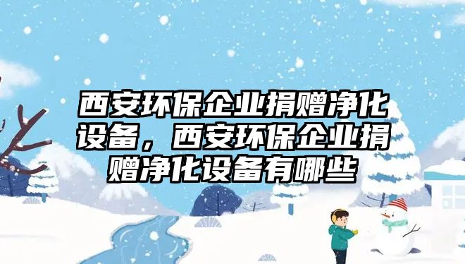 西安環(huán)保企業(yè)捐贈凈化設備，西安環(huán)保企業(yè)捐贈凈化設備有哪些