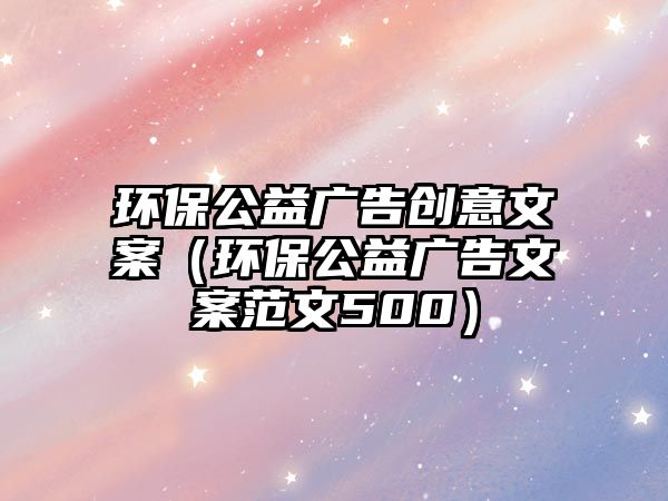 環(huán)保公益廣告創(chuàng)意文案（環(huán)保公益廣告文案范文500）