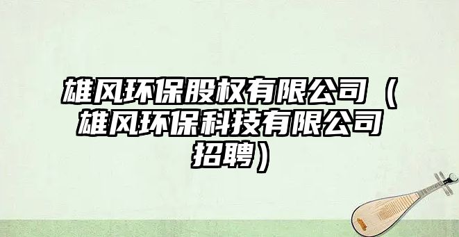 雄風(fēng)環(huán)保股權(quán)有限公司（雄風(fēng)環(huán)?？萍加邢薰菊衅福?/> 
									</a>
									<h4 class=