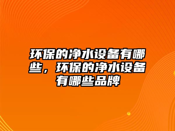 環(huán)保的凈水設(shè)備有哪些，環(huán)保的凈水設(shè)備有哪些品牌