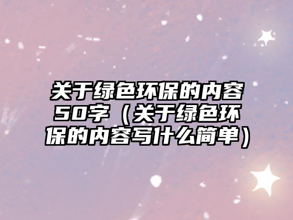 關(guān)于綠色環(huán)保的內(nèi)容50字（關(guān)于綠色環(huán)保的內(nèi)容寫什么簡(jiǎn)單）