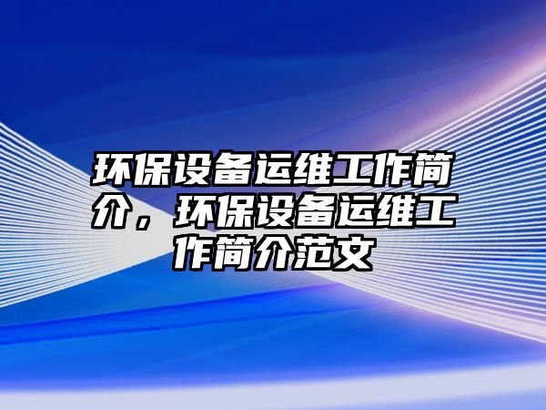 環(huán)保設(shè)備運(yùn)維工作簡介，環(huán)保設(shè)備運(yùn)維工作簡介范文