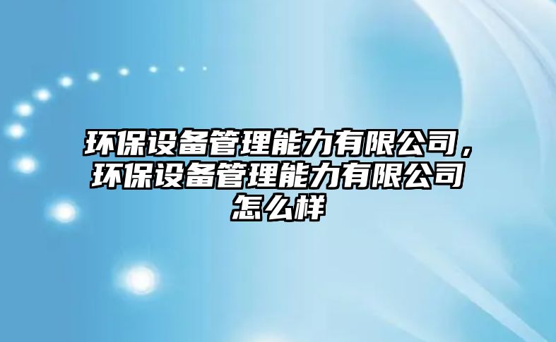 環(huán)保設(shè)備管理能力有限公司，環(huán)保設(shè)備管理能力有限公司怎么樣