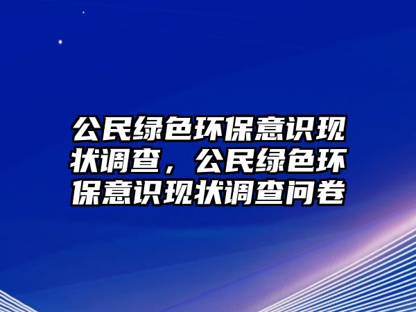 公民綠色環(huán)保意識現(xiàn)狀調(diào)查，公民綠色環(huán)保意識現(xiàn)狀調(diào)查問卷