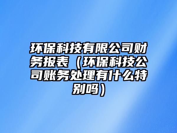 環(huán)?？萍加邢薰矩?cái)務(wù)報(bào)表（環(huán)?？萍脊举~務(wù)處理有什么特別嗎）