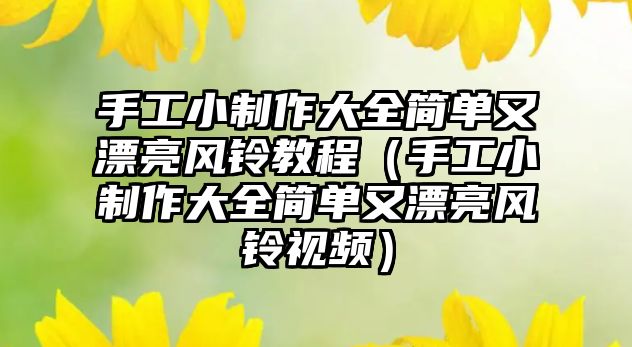 手工小制作大全簡單又漂亮風鈴教程（手工小制作大全簡單又漂亮風鈴視頻）