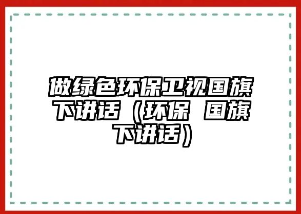 做綠色環(huán)保衛(wèi)視國(guó)旗下講話（環(huán)保 國(guó)旗下講話）