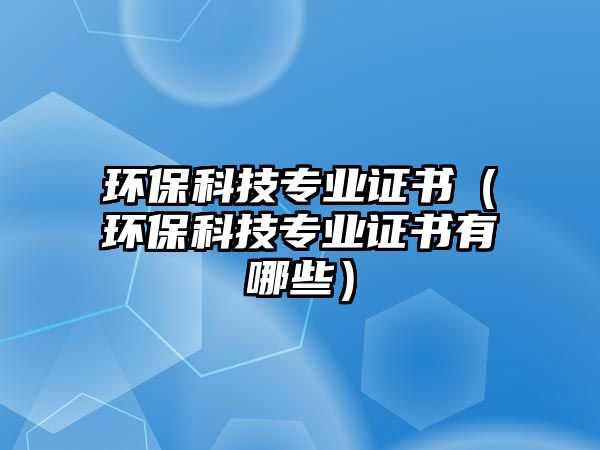 環(huán)?？萍紝I(yè)證書（環(huán)保科技專業(yè)證書有哪些）