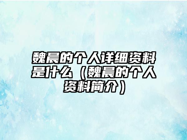 魏晨的個(gè)人詳細(xì)資料是什么（魏晨的個(gè)人資料簡(jiǎn)介）