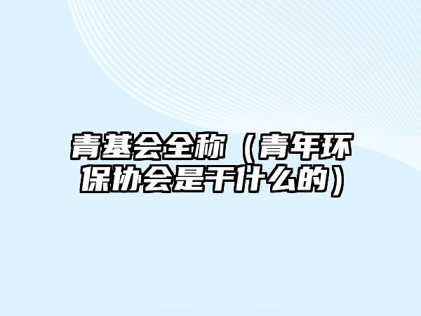 青基會(huì)全稱（青年環(huán)保協(xié)會(huì)是干什么的）