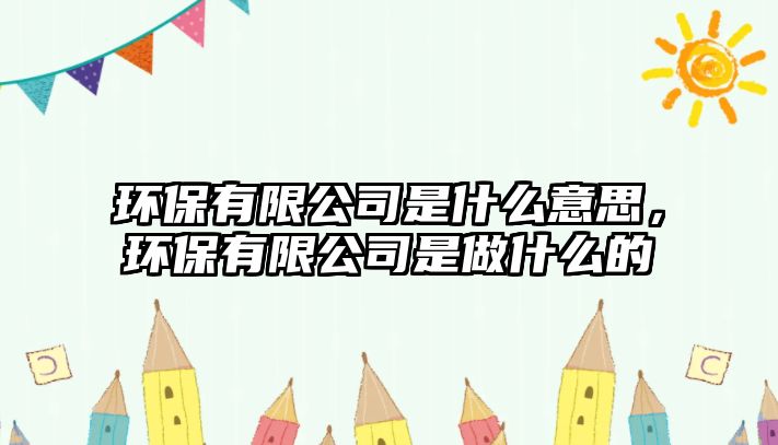 環(huán)保有限公司是什么意思，環(huán)保有限公司是做什么的