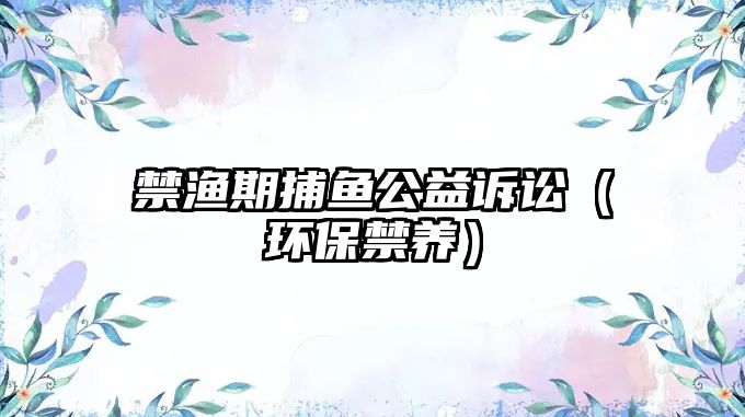 禁漁期捕魚公益訴訟（環(huán)保禁養(yǎng)）