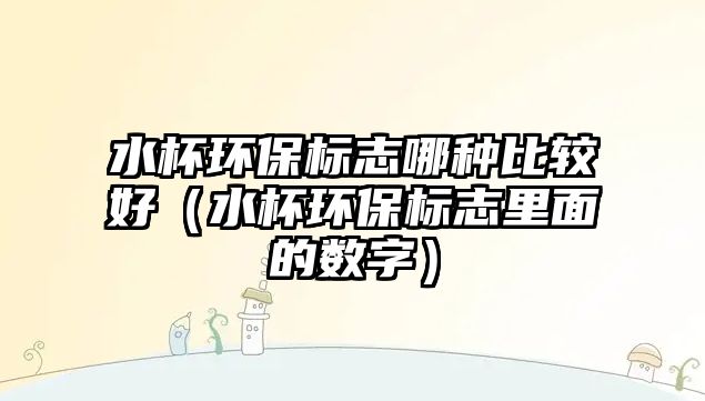 水杯環(huán)保標(biāo)志哪種比較好（水杯環(huán)保標(biāo)志里面的數(shù)字）