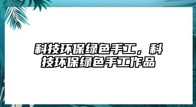 科技環(huán)保綠色手工，科技環(huán)保綠色手工作品