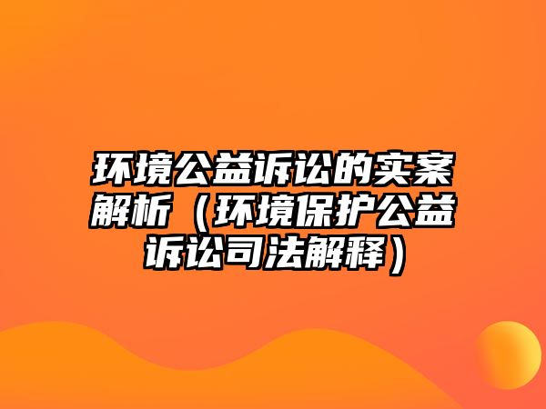 環(huán)境公益訴訟的實案解析（環(huán)境保護公益訴訟司法解釋）