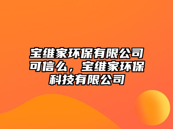 寶維家環(huán)保有限公司可信么，寶維家環(huán)?？萍加邢薰? class=