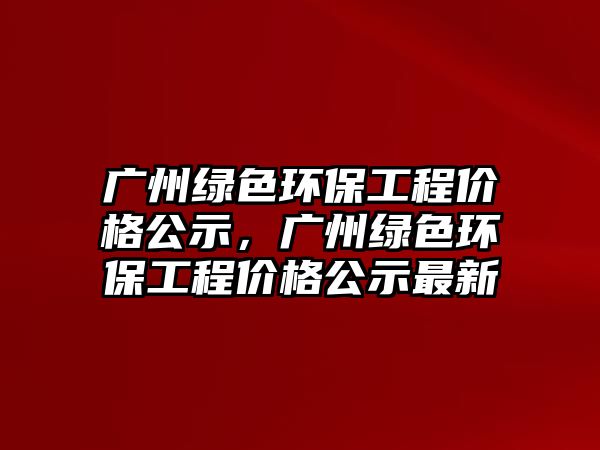 廣州綠色環(huán)保工程價(jià)格公示，廣州綠色環(huán)保工程價(jià)格公示最新