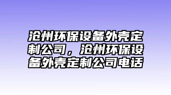 滄州環(huán)保設(shè)備外殼定制公司，滄州環(huán)保設(shè)備外殼定制公司電話