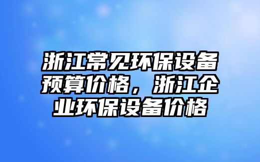 浙江常見環(huán)保設備預算價格，浙江企業(yè)環(huán)保設備價格