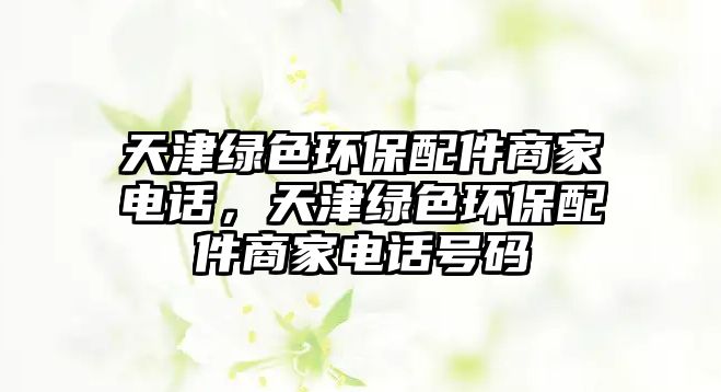 天津綠色環(huán)保配件商家電話，天津綠色環(huán)保配件商家電話號(hào)碼