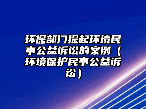 環(huán)保部門提起環(huán)境民事公益訴訟的案例（環(huán)境保護(hù)民事公益訴訟）