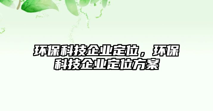 環(huán)保科技企業(yè)定位，環(huán)?？萍计髽I(yè)定位方案