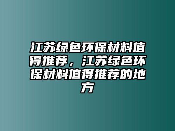 江蘇綠色環(huán)保材料值得推薦，江蘇綠色環(huán)保材料值得推薦的地方