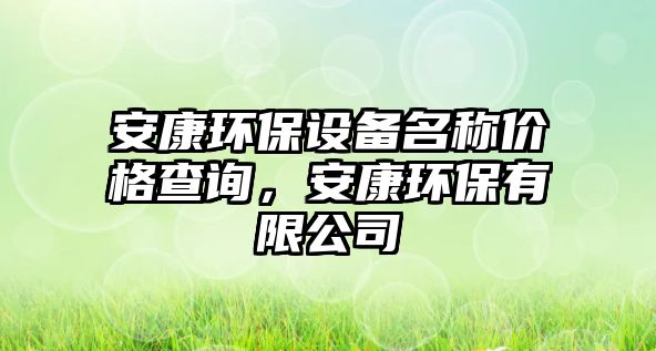 安康環(huán)保設(shè)備名稱價(jià)格查詢，安康環(huán)保有限公司