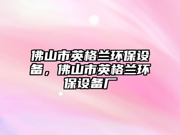 佛山市英格蘭環(huán)保設(shè)備，佛山市英格蘭環(huán)保設(shè)備廠