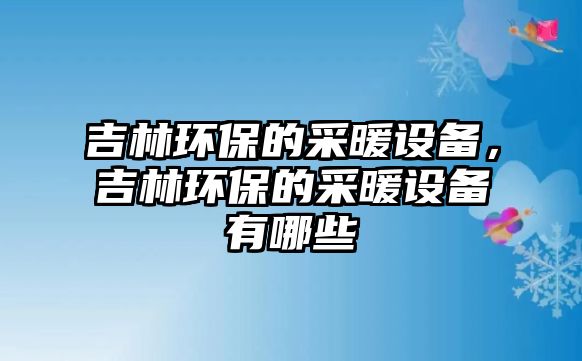 吉林環(huán)保的采暖設備，吉林環(huán)保的采暖設備有哪些