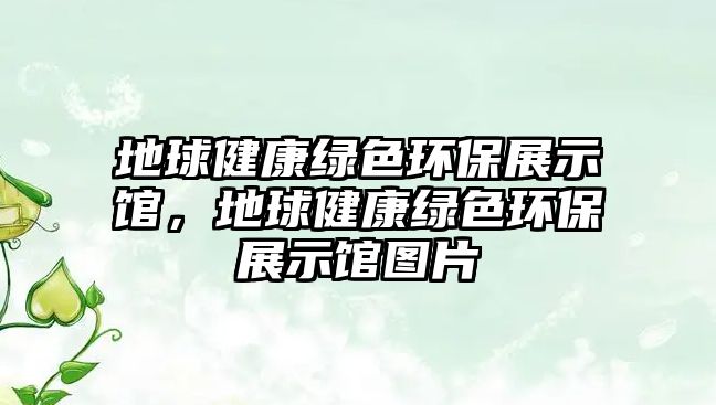 地球健康綠色環(huán)保展示館，地球健康綠色環(huán)保展示館圖片