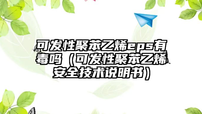 可發(fā)性聚苯乙烯eps有毒嗎（可發(fā)性聚苯乙烯安全技術(shù)說明書）