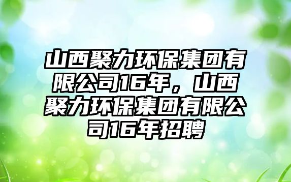 山西聚力環(huán)保集團(tuán)有限公司16年，山西聚力環(huán)保集團(tuán)有限公司16年招聘