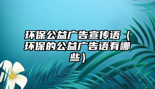 環(huán)保公益廣告宣傳語（環(huán)保的公益廣告語有哪些）