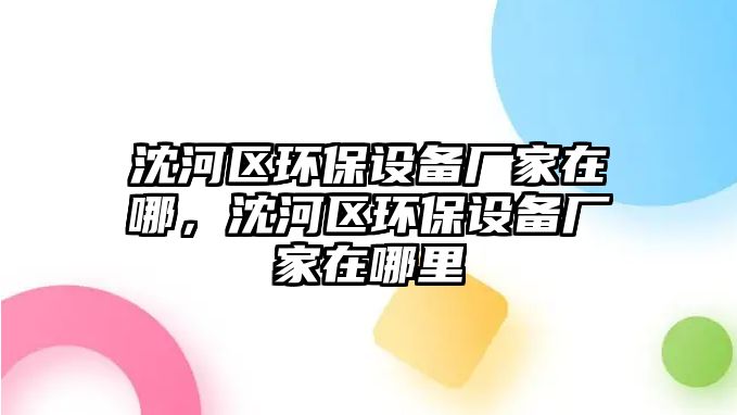 沈河區(qū)環(huán)保設(shè)備廠家在哪，沈河區(qū)環(huán)保設(shè)備廠家在哪里