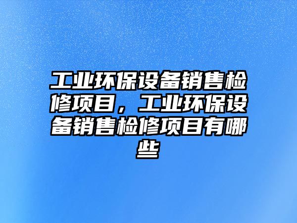 工業(yè)環(huán)保設(shè)備銷售檢修項目，工業(yè)環(huán)保設(shè)備銷售檢修項目有哪些