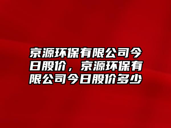 京源環(huán)保有限公司今日股價(jià)，京源環(huán)保有限公司今日股價(jià)多少