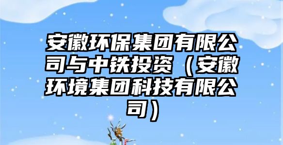 安徽環(huán)保集團(tuán)有限公司與中鐵投資（安徽環(huán)境集團(tuán)科技有限公司）