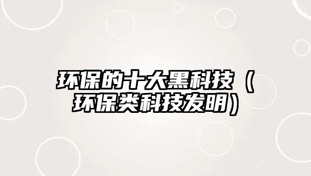 環(huán)保的十大黑科技（環(huán)保類科技發(fā)明）