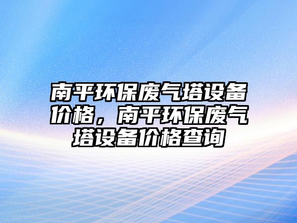 南平環(huán)保廢氣塔設備價格，南平環(huán)保廢氣塔設備價格查詢