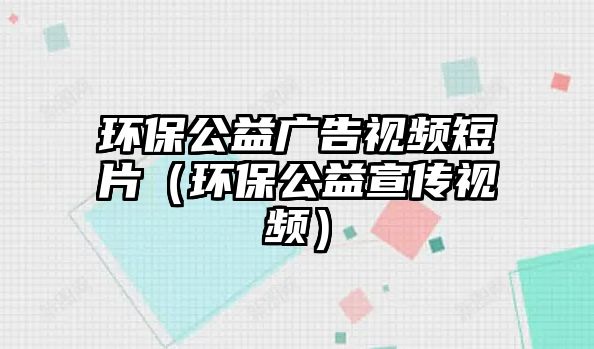 環(huán)保公益廣告視頻短片（環(huán)保公益宣傳視頻）