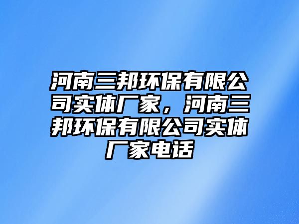 河南三邦環(huán)保有限公司實體廠家，河南三邦環(huán)保有限公司實體廠家電話