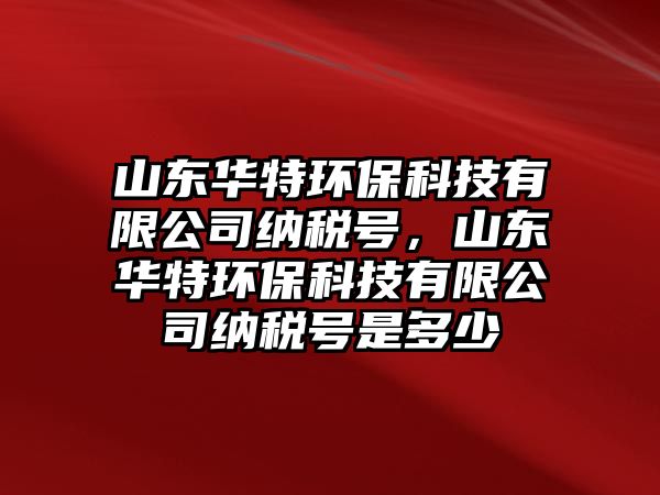 山東華特環(huán)?？萍加邢薰炯{稅號，山東華特環(huán)保科技有限公司納稅號是多少