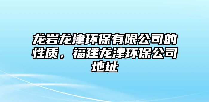 龍巖龍津環(huán)保有限公司的性質(zhì)，福建龍津環(huán)保公司地址