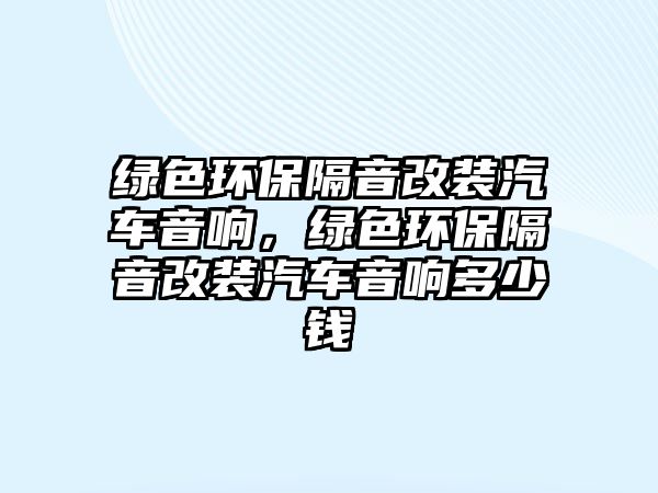 綠色環(huán)保隔音改裝汽車音響，綠色環(huán)保隔音改裝汽車音響多少錢